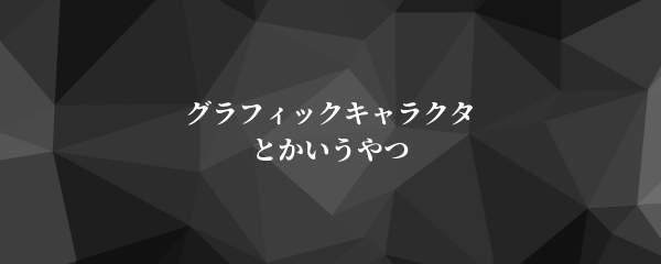 グラフィックキャラクタとかいうやつ